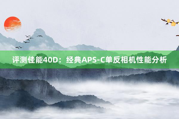 评测佳能40D：经典APS-C单反相机性能分析